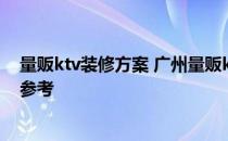 量贩ktv装修方案 广州量贩ktv装修找哪家公司好 我想参考参考 