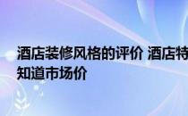 酒店装修风格的评价 酒店特色装修风格谁知道如何选择 谁知道市场价 