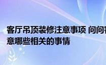 客厅吊顶装修注意事项 问问客厅吊顶装修的时候需要特别注意哪些相关的事情 