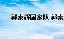 郭泰辉国家队 郭泰辉为什么加入鲁能 