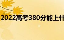 2022高考380分能上什么学校？哪个学校好？