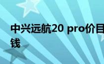 中兴远航20 pro价目表 中兴远航30pro多少钱 