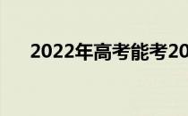 2022年高考能考200分的院校有哪些？