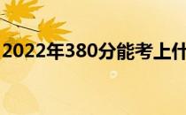 2022年380分能考上什么大学？哪个学校好？