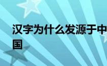 汉字为什么发源于中国 汉字是不是起源于中国 