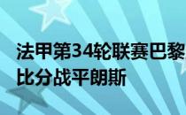 法甲第34轮联赛巴黎圣日耳曼在主场以1-1的比分战平朗斯