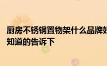 厨房不锈钢置物架什么品牌好 不锈钢厨房置物架哪个牌子好知道的告诉下 