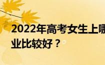 2022年高考女生上哪个军校比较好？什么专业比较好？