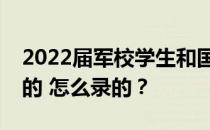 2022届军校学生和国防生志愿录取是怎么报的 怎么录的？