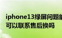 iphone13绿屏问题能解决吗 iPhone13绿屏可以联系售后换吗 