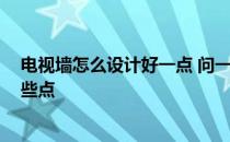 电视墙怎么设计好一点 问一下电视墙怎么设计 需要关注哪些点 