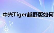 中兴Tiger越野版如何符合新潮设计的外观？