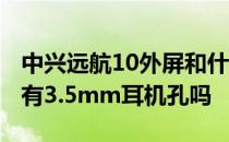 中兴远航10外屏和什么手机通用 中兴远航30有3.5mm耳机孔吗 