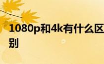 1080p和4k有什么区别 1080p和4k有什么区别 