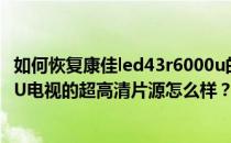 如何恢复康佳led43r6000u的出厂设置？康佳LED55R6000U电视的超高清片源怎么样？