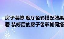 房子装修 客厅色彩搭配效果图 大全 如何让房子装修搭配好看 装修后的房子色彩如何搭配？