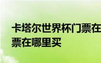 卡塔尔世界杯门票在哪里买 卡塔尔世界杯门票在哪里买 