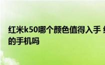 红米k50哪个颜色值得入手 红米k50系列是一款性价比十足的手机吗 