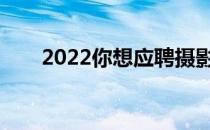 2022你想应聘摄影师什么专业工资？