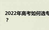 2022年高考如何选专业？有哪些方法和技巧？