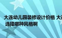 大连幼儿园装修设计价格 大连幼儿园装修找哪家公司比较好 选择哪种风格啊 