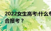 2022女生高考:什么专业好就业？什么专业适合报考？