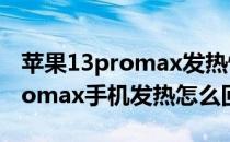 苹果13promax发热情况怎么处理 苹果13promax手机发热怎么回事 