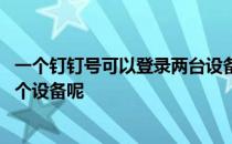 一个钉钉号可以登录两台设备吗 一个钉钉号可以同时登陆几个设备呢 