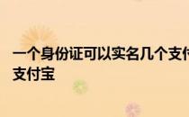 一个身份证可以实名几个支付宝号 一个身份证可以实名几个支付宝 