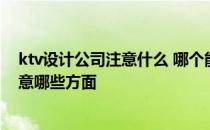 ktv设计公司注意什么 哪个能说说ktv设计要注意什么 要注意哪些方面 