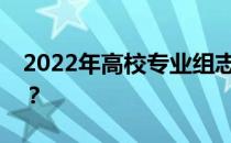 2022年高校专业组志愿如何填报有哪些技巧？