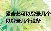 爱奇艺可以登录几个设备同时观看 爱奇艺可以登录几个设备 