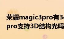 荣耀magic3pro有3d结构光吗 荣耀Magic4pro支持3D结构光吗 