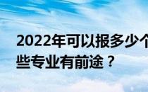 2022年可以报多少个学校和专业的志愿？哪些专业有前途？