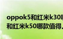 oppok5和红米k30哪个值得入手 oppok10和红米k50哪款值得入手 