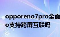 opporeno7pro全面屏模式 OPPOReno7Pro支持跨屏互联吗 