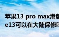 苹果13 pro max港版国内保修吗 港版iPhone13可以在大陆保修吗 