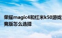 荣耀magic4和红米k50游戏对比 荣耀Magic4和红米K50电竞版怎么选择 