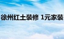 徐州红土装修 1元家装 红土装修公司怎么样？