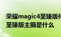 荣耀magic4至臻版传感器型号 荣耀magic4至臻版主摄是什么 