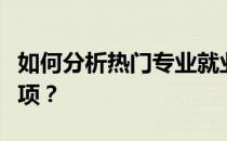 如何分析热门专业就业前景及志愿填报注意事项？