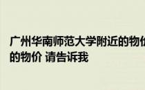 广州华南师范大学附近的物价 如果你知道华南师范大学附近的物价 请告诉我