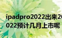 ipadpro2022出来2020会便宜吗 ipadpro2022预计几月上市呢 