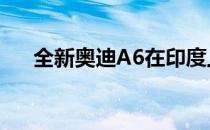 全新奥迪A6在印度上市 售价Rs 542万