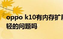 oppo k10有内存扩展吗 oppok10有头重脚轻的问题吗 