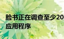 脸书正在调查至少200个可能滥用用户数据的应用程序