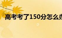 高考考了150分怎么办？可以上什么大学？