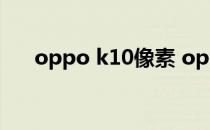 oppo k10像素 oppok10拍照怎么样 