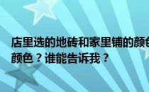 店里选的地砖和家里铺的颜色一样吗？房间铺的地砖是什么颜色？谁能告诉我？