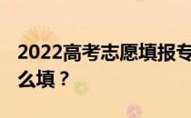 2022高考志愿填报专科审批能填多少 应该怎么填？